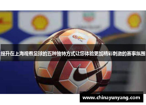 提升在上海观看足球的五种独特方式让您体验更加精彩刺激的赛事氛围 提升在上海观看足球的五种独特方式让您体验更加精彩刺激的赛事氛围